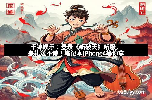 千锦娱乐：登录《新破天》新服，豪礼送不停！笔记本iPhone4等你拿